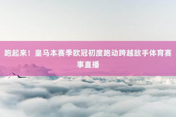 跑起来！皇马本赛季欧冠初度跑动跨越敌手体育赛事直播