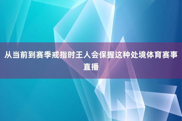 从当前到赛季戒指时王人会保握这种处境体育赛事直播
