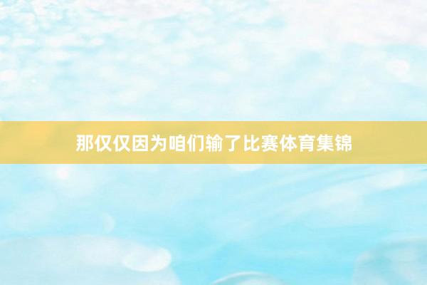 那仅仅因为咱们输了比赛体育集锦