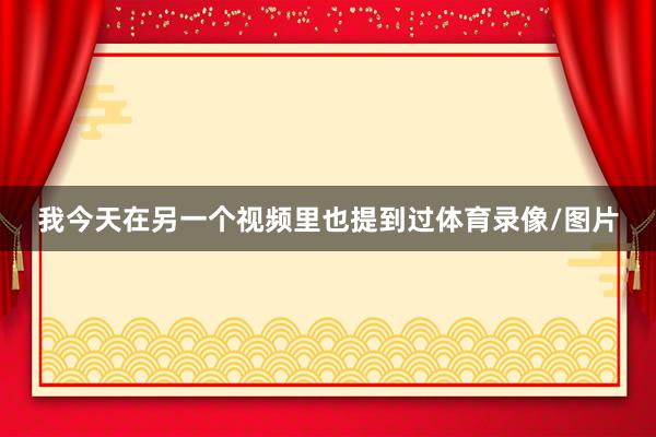 我今天在另一个视频里也提到过体育录像/图片