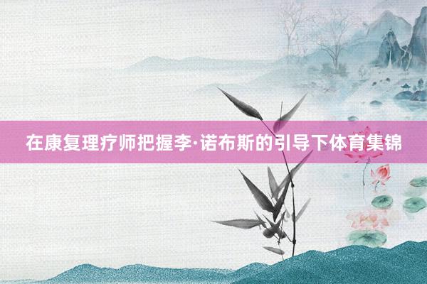 在康复理疗师把握李·诺布斯的引导下体育集锦