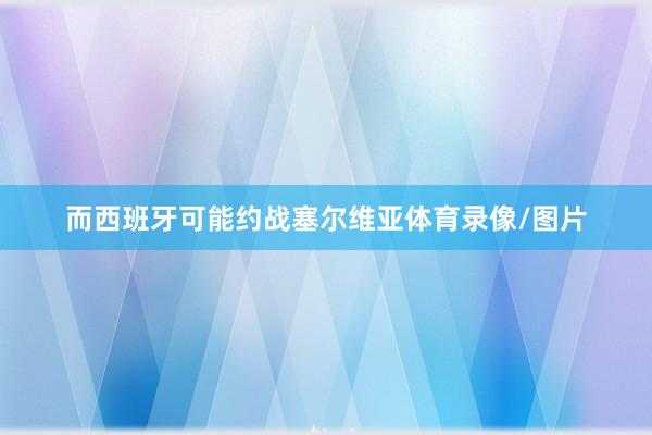 而西班牙可能约战塞尔维亚体育录像/图片