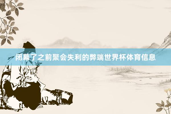 闭幕了之前聚会失利的弊端世界杯体育信息