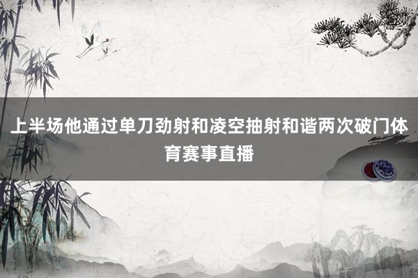 上半场他通过单刀劲射和凌空抽射和谐两次破门体育赛事直播