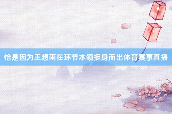 恰是因为王想雨在环节本领挺身而出体育赛事直播