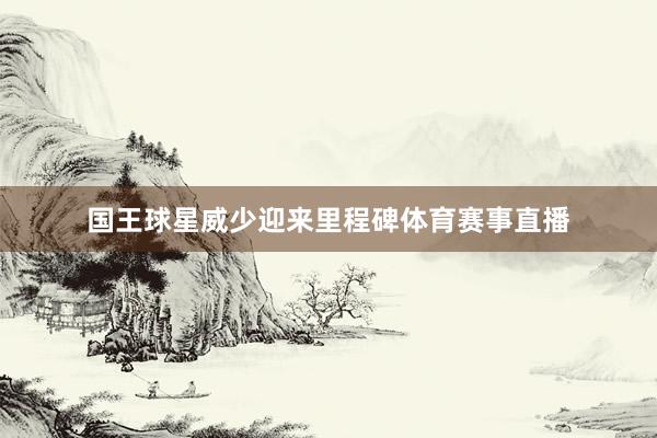 国王球星威少迎来里程碑体育赛事直播