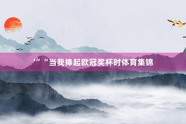 ’”“当我捧起欧冠奖杯时体育集锦