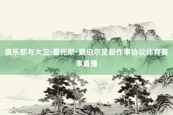 俱乐部与大卫·桑托斯-戴伯尔坚毅作事协议体育赛事直播