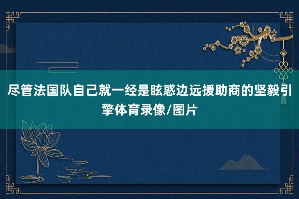 尽管法国队自己就一经是眩惑边远援助商的坚毅引擎体育录像/图片