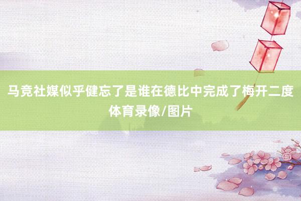 马竞社媒似乎健忘了是谁在德比中完成了梅开二度体育录像/图片