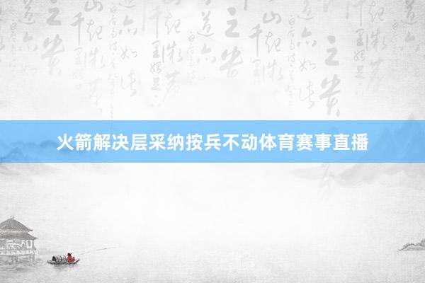 火箭解决层采纳按兵不动体育赛事直播