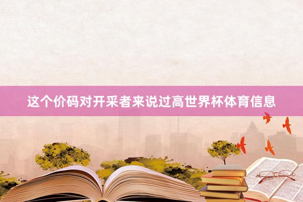 这个价码对开采者来说过高世界杯体育信息