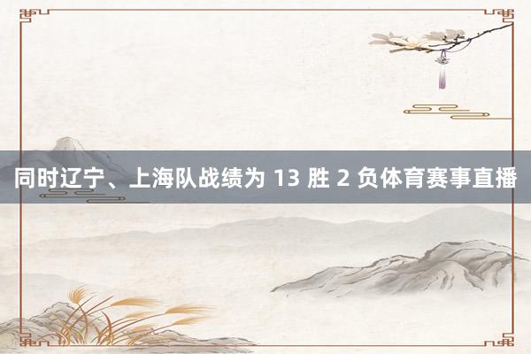同时辽宁、上海队战绩为 13 胜 2 负体育赛事直播