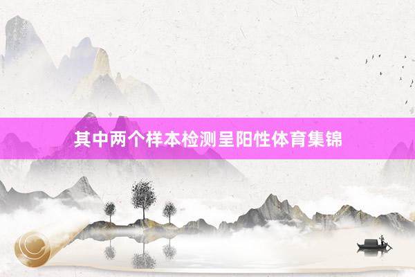 其中两个样本检测呈阳性体育集锦