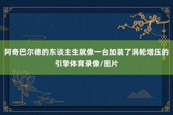 阿奇巴尔德的东谈主生就像一台加装了涡轮增压的引擎体育录像/图片