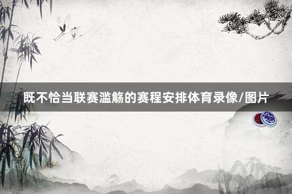 既不恰当联赛滥觞的赛程安排体育录像/图片