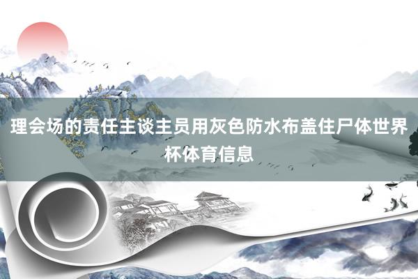 理会场的责任主谈主员用灰色防水布盖住尸体世界杯体育信息