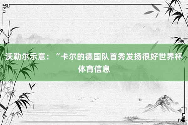 沃勒尔示意：“卡尔的德国队首秀发扬很好世界杯体育信息