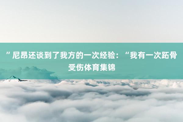 ”尼昂还谈到了我方的一次经验：“我有一次跖骨受伤体育集锦