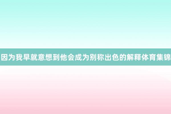 因为我早就意想到他会成为别称出色的解释体育集锦