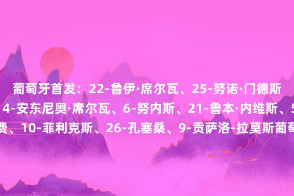 葡萄牙首发：22-鲁伊·席尔瓦、25-努诺·门德斯、13-雷纳托·维加、4-安东尼奥·席尔瓦、6-努内斯、21-鲁本·内维斯、5-萨姆·科斯塔、8-B费、10-菲利克斯、26-孔塞桑、9-贡萨洛-拉莫斯葡萄牙替补名单：里卡多·维略、若泽·萨、达洛特、托马斯·阿劳霍、伊纳西奥、内托、贡萨尔维斯、坎塞洛、马特乌斯·费尔南德斯、若昂·内维斯、维蒂尼亚、贡萨洛·格德斯、特林康、保利尼奥·费尔南德斯、里卡多·奥尔塔墨西哥名单：1-何塞·兰格尔、15-伊塞尔·雷耶斯、23-蒙特斯、22-约翰·巴斯克斯、21-奥贝德·巴尔加斯、15-菲达尔戈、6-埃里克·里拉、20-加利亚多、25-阿尔瓦拉多、11-布莱恩·古铁雷斯、7-劳尔·希门尼斯墨西哥首发：13-奥乔亚、12-阿切维多、4-赫苏斯·安古洛、21-埃弗拉多·洛佩兹·德尔维拉尔、2-豪尔赫·桑切斯、22-莱德斯马、20-丹泽尔·阿图罗·加西亚·博约奎兹、8-卡洛斯·罗德里格斯、17-皮内达、14-埃里克·桑切斯、10-贝加、11-吉列尔莫·马丁内斯、7-贝尔特拉梅、26-阿曼多·冈萨雷斯、16-奎尼奥内斯    体育录像/图片