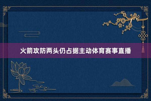 火箭攻防两头仍占据主动体育赛事直播