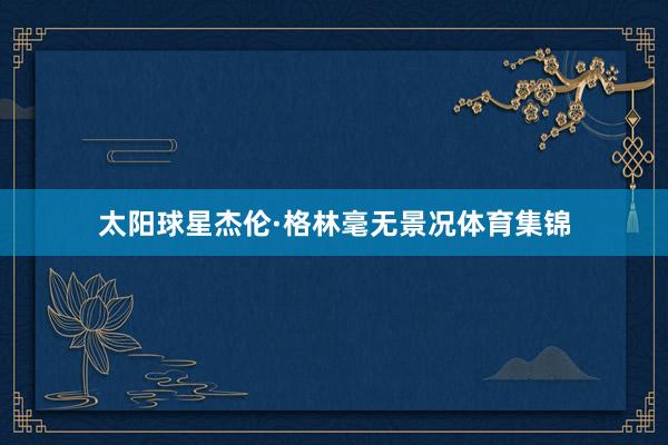 太阳球星杰伦·格林毫无景况体育集锦