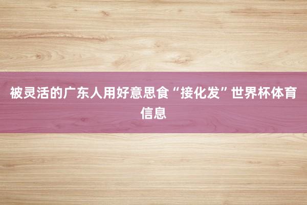 被灵活的广东人用好意思食“接化发”世界杯体育信息