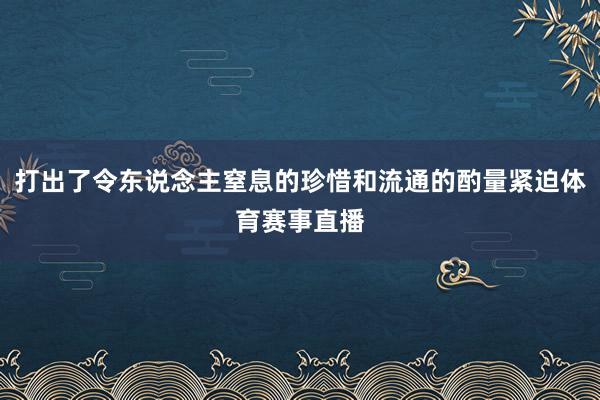 打出了令东说念主窒息的珍惜和流通的酌量紧迫体育赛事直播