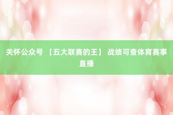 关怀公众号 【五大联赛的王】 战绩可查体育赛事直播