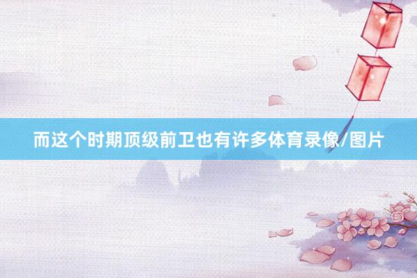 而这个时期顶级前卫也有许多体育录像/图片
