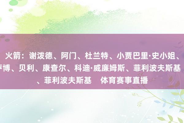 火箭：谢泼德、阿门、杜兰特、小贾巴里·史小姐、申京爵士：森萨博、贝利、康查尔、科迪·威廉姆斯、菲利波夫斯基    体育赛事直播