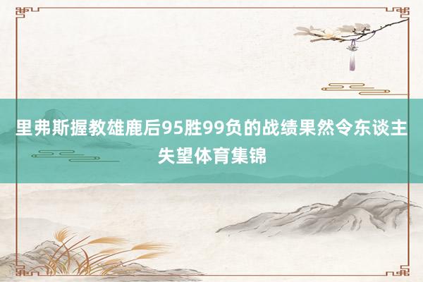 里弗斯握教雄鹿后95胜99负的战绩果然令东谈主失望体育集锦