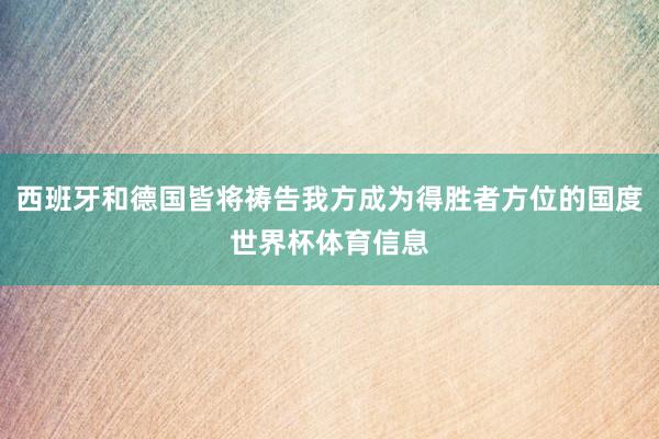 西班牙和德国皆将祷告我方成为得胜者方位的国度世界杯体育信息