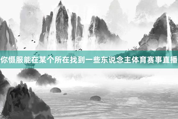 你慑服能在某个所在找到一些东说念主体育赛事直播