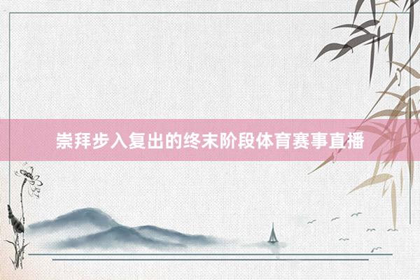 崇拜步入复出的终末阶段体育赛事直播
