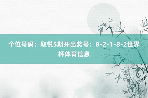 个位号码：取悦5期开出奖号：8-2-1-8-2世界杯体育信息
