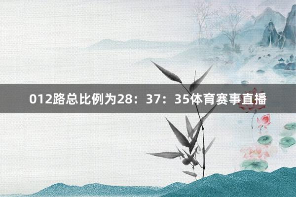 012路总比例为28：37：35体育赛事直播