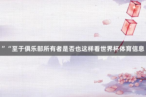 ”“至于俱乐部所有者是否也这样看世界杯体育信息