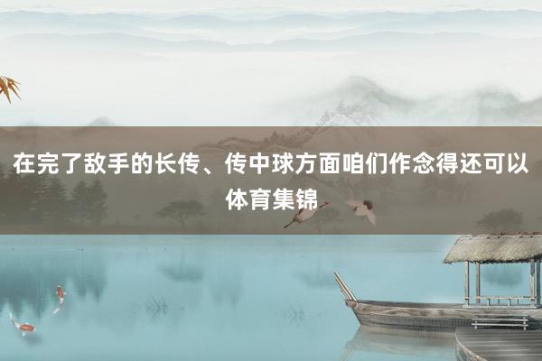 在完了敌手的长传、传中球方面咱们作念得还可以体育集锦