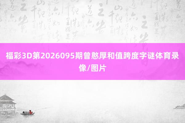 福彩3D第2026095期曾憨厚和值跨度字谜体育录像/图片