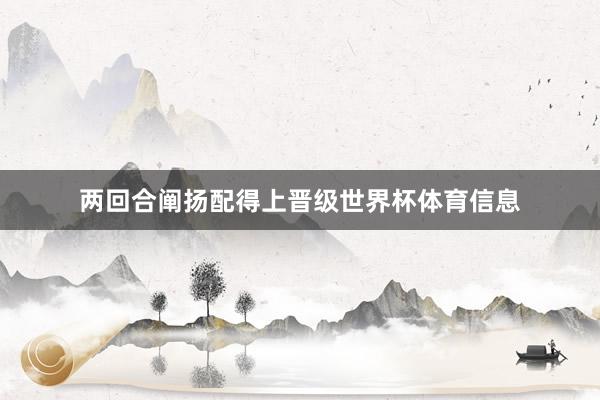 两回合阐扬配得上晋级世界杯体育信息