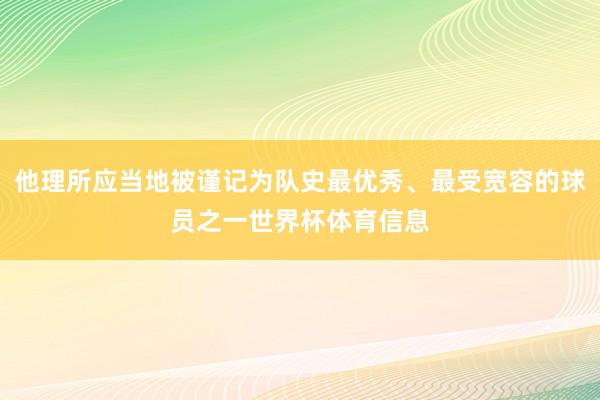 他理所应当地被谨记为队史最优秀、最受宽容的球员之一世界杯体育信息