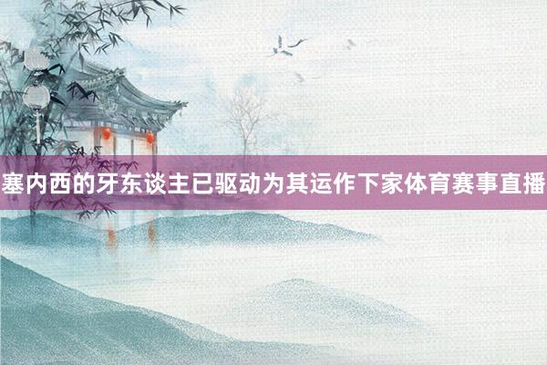 塞内西的牙东谈主已驱动为其运作下家体育赛事直播