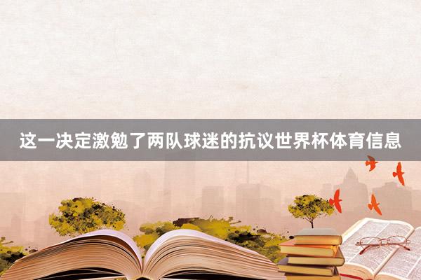 这一决定激勉了两队球迷的抗议世界杯体育信息