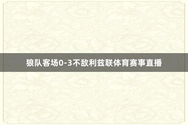 狼队客场0-3不敌利兹联体育赛事直播