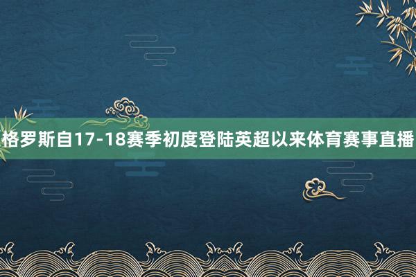 格罗斯自17-18赛季初度登陆英超以来体育赛事直播