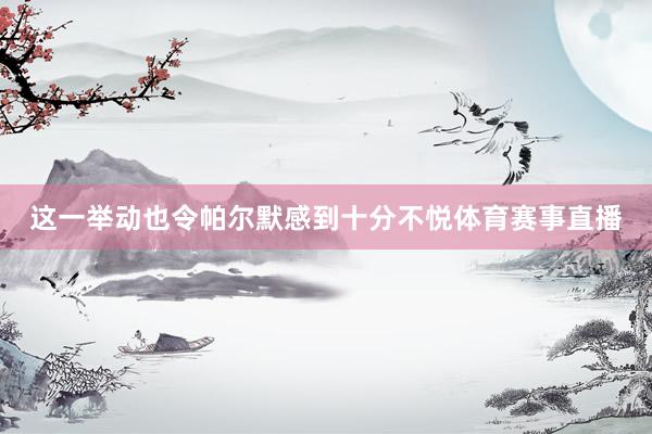 这一举动也令帕尔默感到十分不悦体育赛事直播