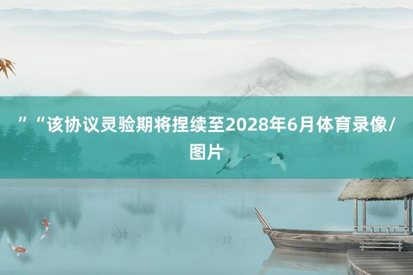 ”“该协议灵验期将捏续至2028年6月体育录像/图片