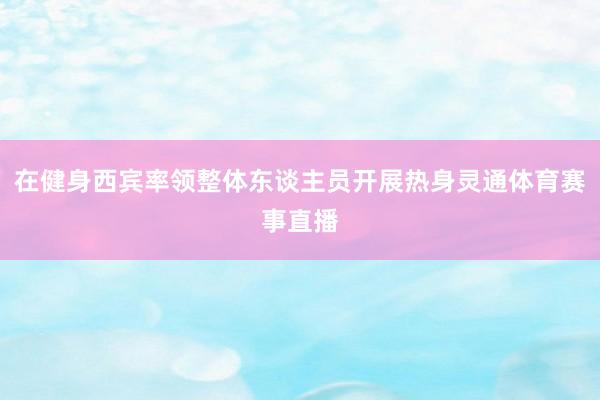 在健身西宾率领整体东谈主员开展热身灵通体育赛事直播